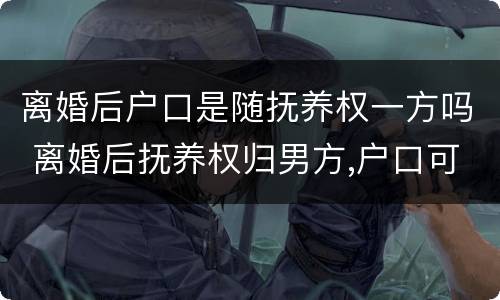 离婚后户口是随抚养权一方吗 离婚后抚养权归男方,户口可以跟女方吗