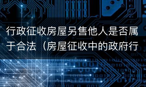 行政征收房屋另售他人是否属于合法（房屋征收中的政府行为）