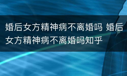 婚后女方精神病不离婚吗 婚后女方精神病不离婚吗知乎