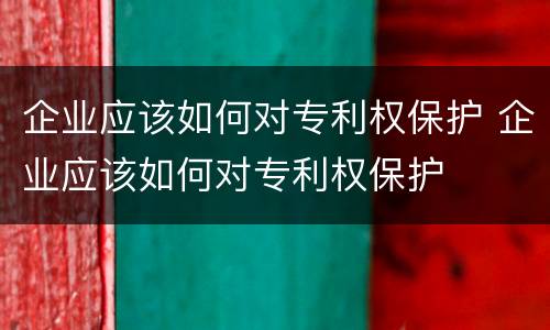 企业应该如何对专利权保护 企业应该如何对专利权保护