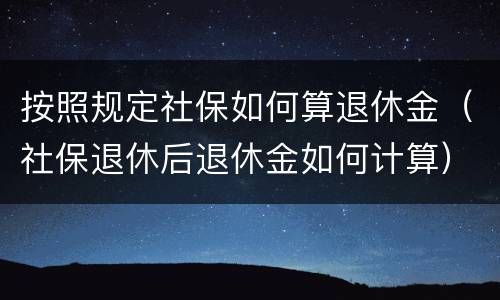 按照规定社保如何算退休金（社保退休后退休金如何计算）