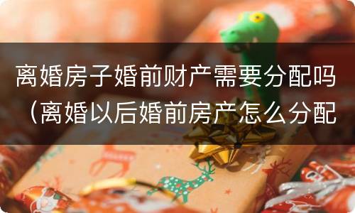 离婚房子婚前财产需要分配吗（离婚以后婚前房产怎么分配）