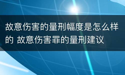 故意伤害的量刑幅度是怎么样的 故意伤害罪的量刑建议