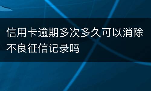 信用卡逾期多次多久可以消除不良征信记录吗