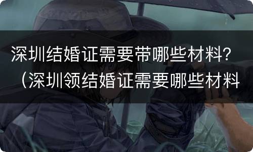 深圳结婚证需要带哪些材料？（深圳领结婚证需要哪些材料）