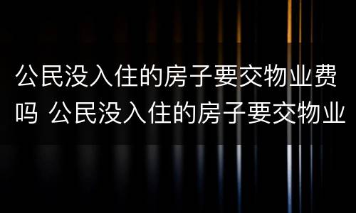 公民没入住的房子要交物业费吗 公民没入住的房子要交物业费吗怎么交