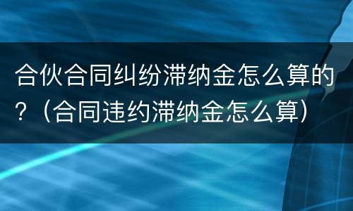 合伙合同纠纷滞纳金怎么算的?（合同违约滞纳金怎么算）