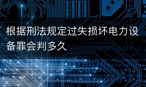 根据刑法规定过失损坏电力设备罪会判多久