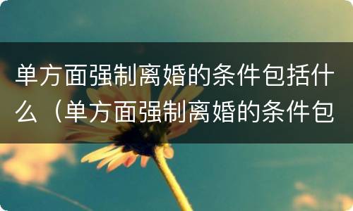 单方面强制离婚的条件包括什么（单方面强制离婚的条件包括什么内容）