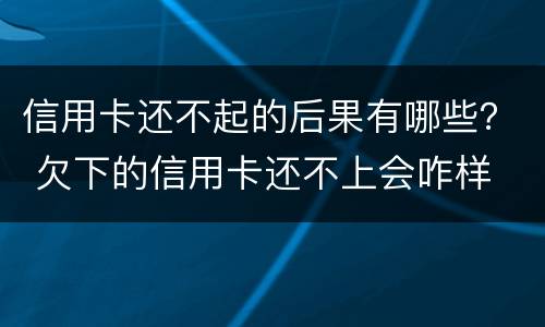 信用卡还不起的后果有哪些？ 欠下的信用卡还不上会咋样