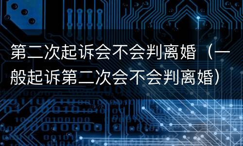 第二次起诉会不会判离婚（一般起诉第二次会不会判离婚）
