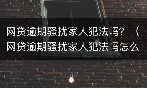 网贷逾期骚扰家人犯法吗？（网贷逾期骚扰家人犯法吗怎么处理）