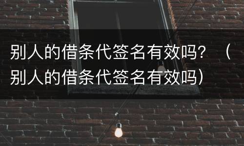别人的借条代签名有效吗？（别人的借条代签名有效吗）