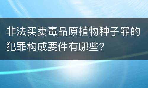 非法买卖毒品原植物种子罪的犯罪构成要件有哪些？