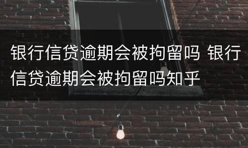 银行信贷逾期会被拘留吗 银行信贷逾期会被拘留吗知乎