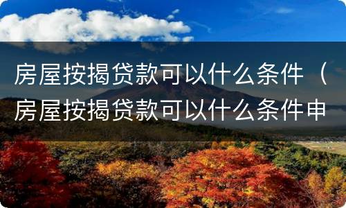 房屋按揭贷款可以什么条件（房屋按揭贷款可以什么条件申请）