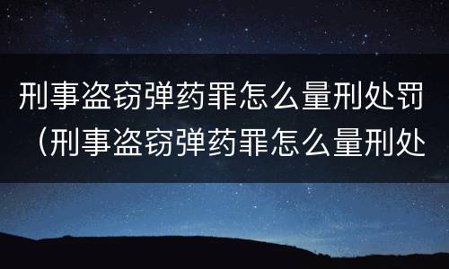 刑事盗窃弹药罪怎么量刑处罚（刑事盗窃弹药罪怎么量刑处罚依据）