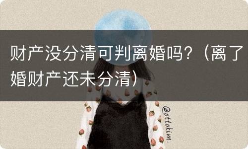 财产没分清可判离婚吗?（离了婚财产还未分清）
