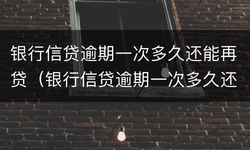 银行信贷逾期一次多久还能再贷（银行信贷逾期一次多久还能再贷出来）