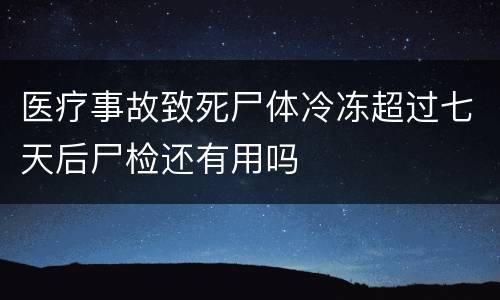 医疗事故致死尸体冷冻超过七天后尸检还有用吗