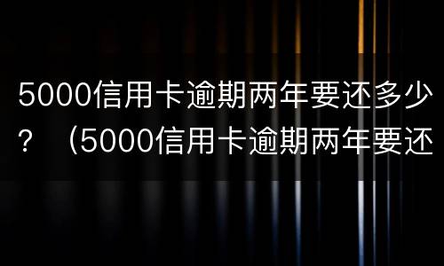 5000信用卡逾期两年要还多少？（5000信用卡逾期两年要还多少）