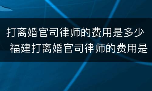 打离婚官司律师的费用是多少 福建打离婚官司律师的费用是多少
