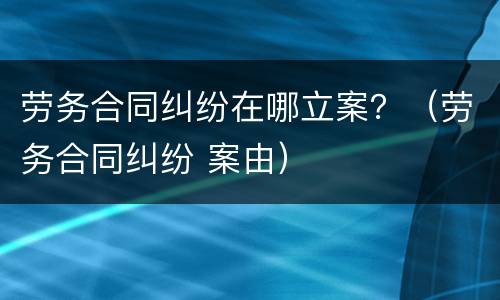 劳务合同纠纷在哪立案？（劳务合同纠纷 案由）