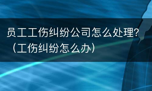 员工工伤纠纷公司怎么处理？（工伤纠纷怎么办）