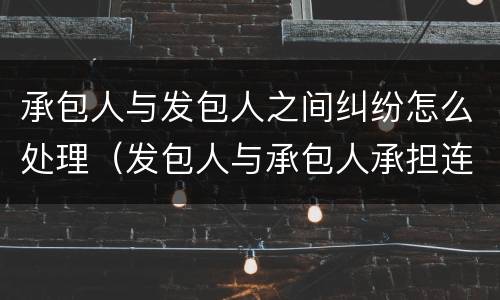 承包人与发包人之间纠纷怎么处理（发包人与承包人承担连带责任）