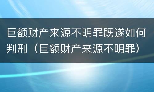 巨额财产来源不明罪既遂如何判刑（巨额财产来源不明罪）