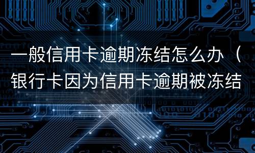一般信用卡逾期冻结怎么办（银行卡因为信用卡逾期被冻结怎么办）