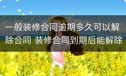 一般装修合同逾期多久可以解除合同 装修合同到期后能解除合同吗