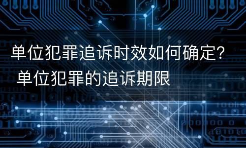 单位犯罪追诉时效如何确定？ 单位犯罪的追诉期限