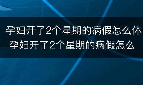 孕妇开了2个星期的病假怎么休 孕妇开了2个星期的病假怎么休假