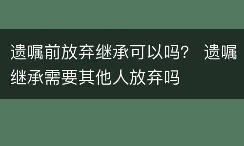 遗嘱前放弃继承可以吗？ 遗嘱继承需要其他人放弃吗