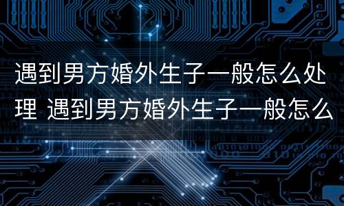 遇到男方婚外生子一般怎么处理 遇到男方婚外生子一般怎么处理呢