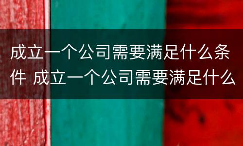 成立一个公司需要满足什么条件 成立一个公司需要满足什么条件才能成立