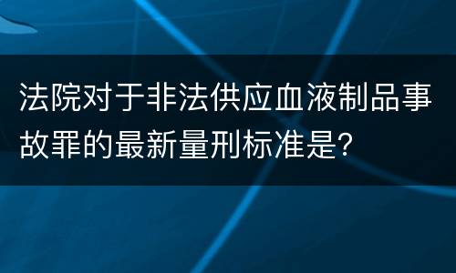 法院对于非法供应血液制品事故罪的最新量刑标准是？