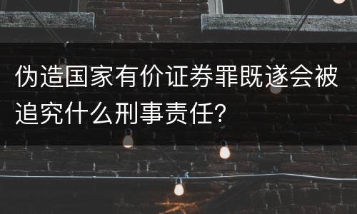 伪造国家有价证券罪既遂会被追究什么刑事责任？