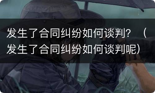 发生了合同纠纷如何谈判？（发生了合同纠纷如何谈判呢）