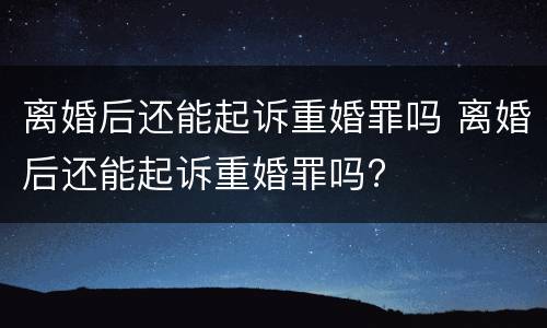 离婚后还能起诉重婚罪吗 离婚后还能起诉重婚罪吗?