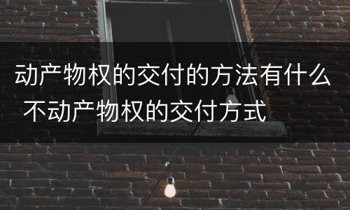 动产物权的交付的方法有什么 不动产物权的交付方式