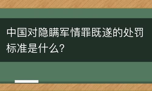 中国对隐瞒军情罪既遂的处罚标准是什么？
