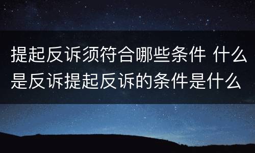 提起反诉须符合哪些条件 什么是反诉提起反诉的条件是什么