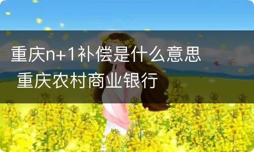 重庆n+1补偿是什么意思 重庆农村商业银行