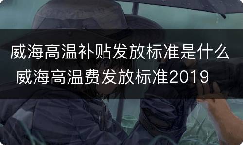 威海高温补贴发放标准是什么 威海高温费发放标准2019