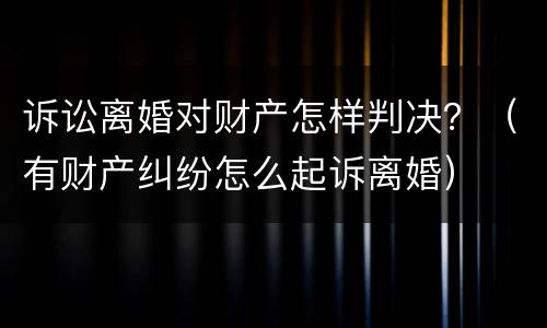 诉讼离婚对财产怎样判决？（有财产纠纷怎么起诉离婚）