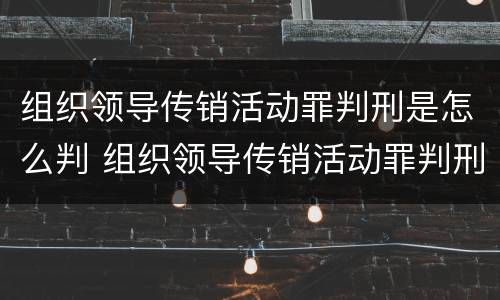 组织领导传销活动罪判刑是怎么判 组织领导传销活动罪判刑是怎么判刑的