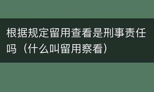 根据规定留用查看是刑事责任吗（什么叫留用察看）