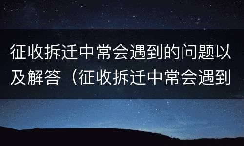征收拆迁中常会遇到的问题以及解答（征收拆迁中常会遇到的问题以及解答）